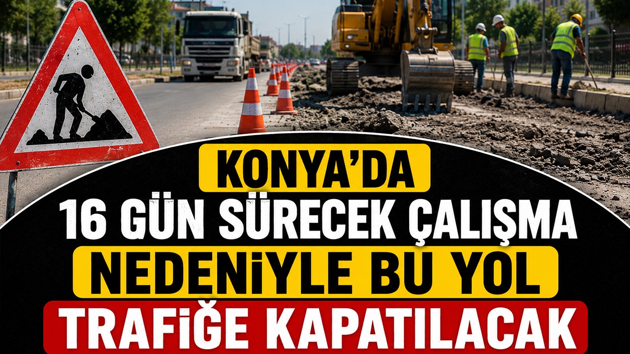 Konya’da 16 gün sürecek çalışma nedeniyle bu yol trafiğe kapatılacak