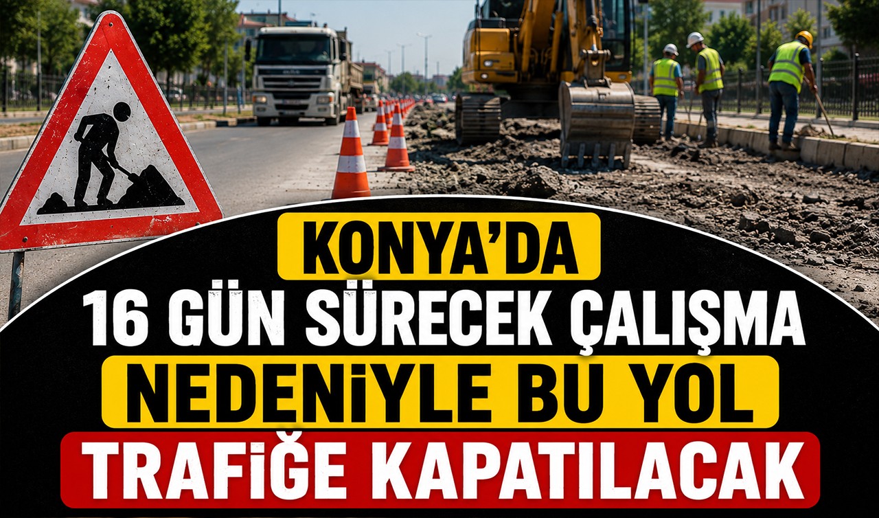 Konya’da 16 gün sürecek çalışma nedeniyle bu yol trafiğe kapatılacak
