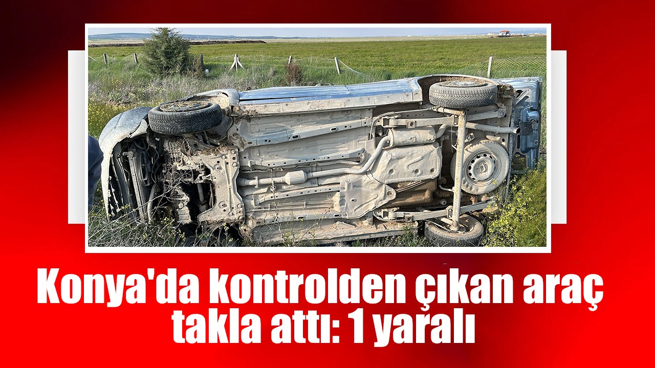 Konya'da kontrolden çıkan araç takla attı: 1 yaralı