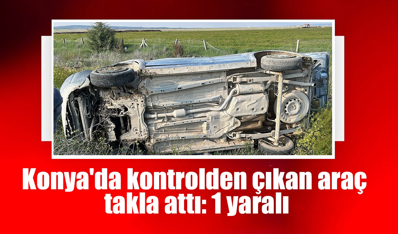Konya'da kontrolden çıkan araç takla attı: 1 yaralı