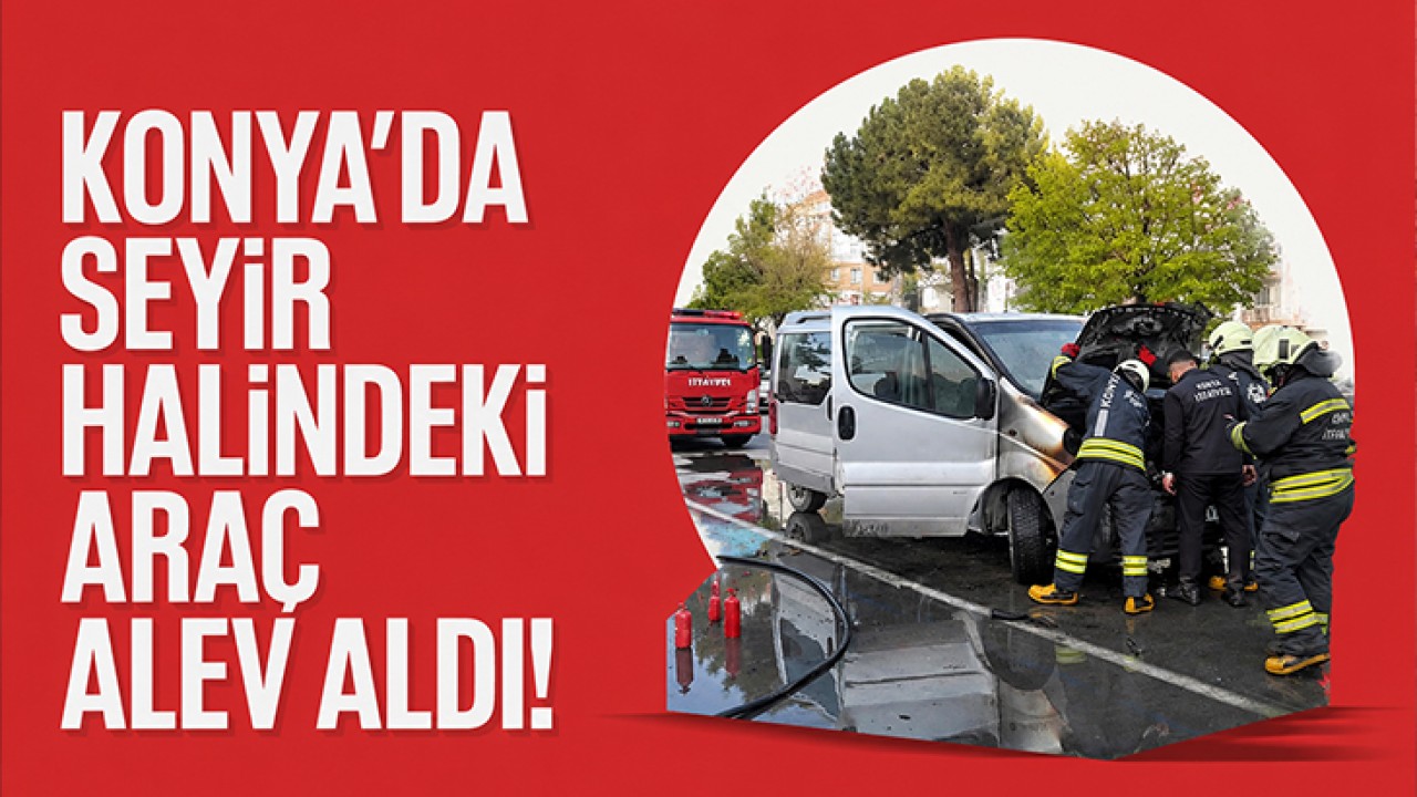 Konya’da seyir halindeki araç alev aldı!