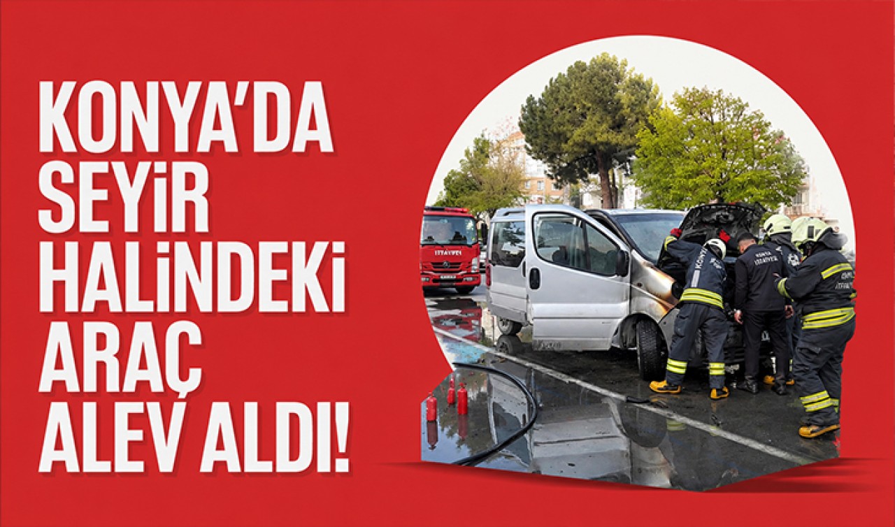 Konya’da seyir halindeki araç alev aldı!