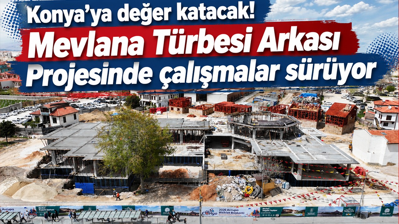 Konya’ya değer katacak! Mevlana Türbesi Arkası Projesinde çalışmalar sürüyor