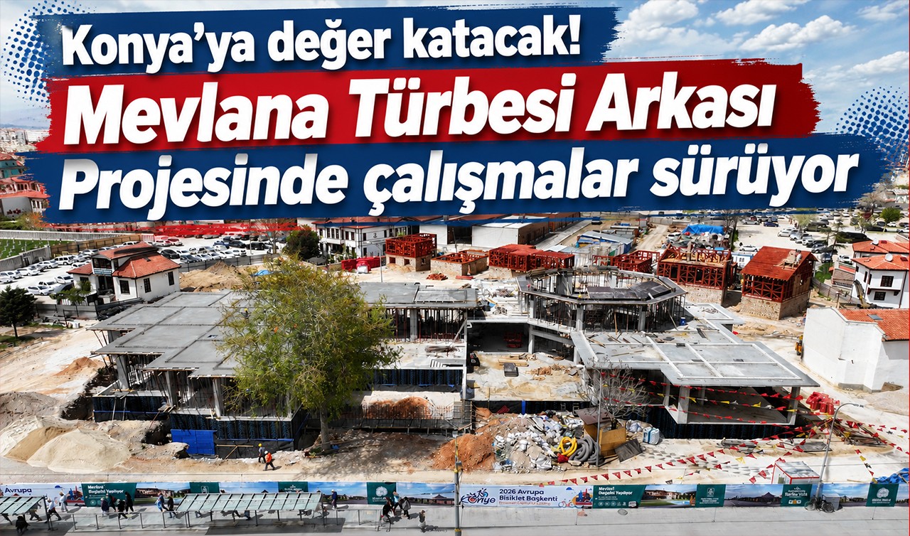 Konya’ya değer katacak! Mevlana Türbesi Arkası Projesinde çalışmalar sürüyor