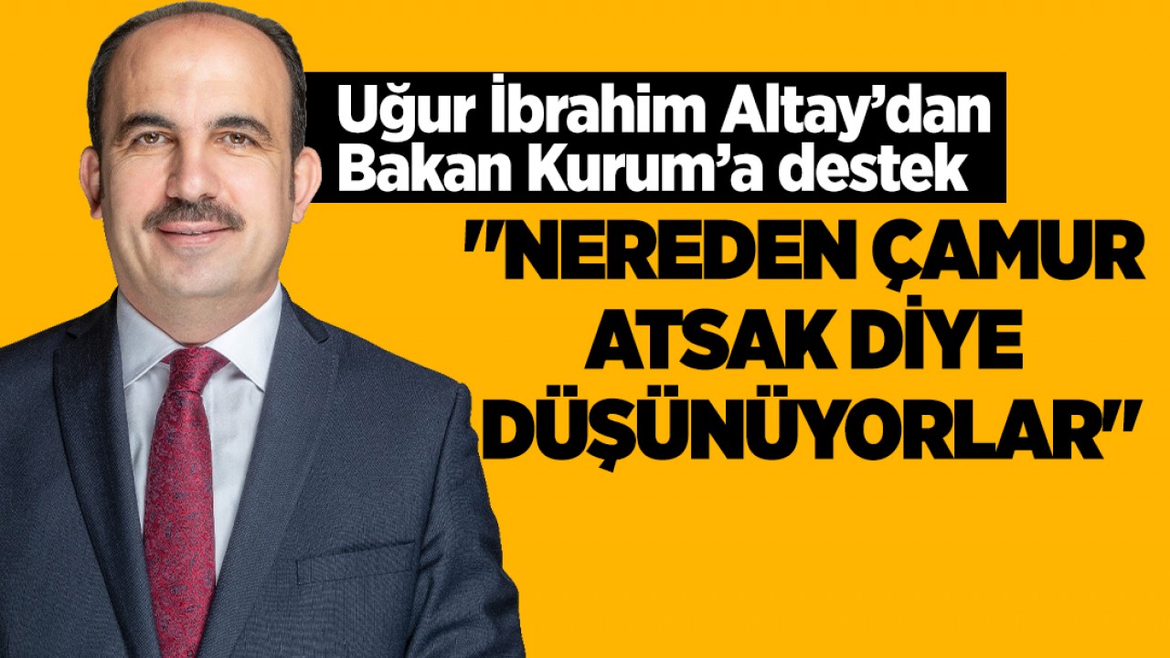 Uğur İbrahim Altay’dan Bakan Kurum’a destek: "Nereden çamur atsak diye düşünüyorlar"