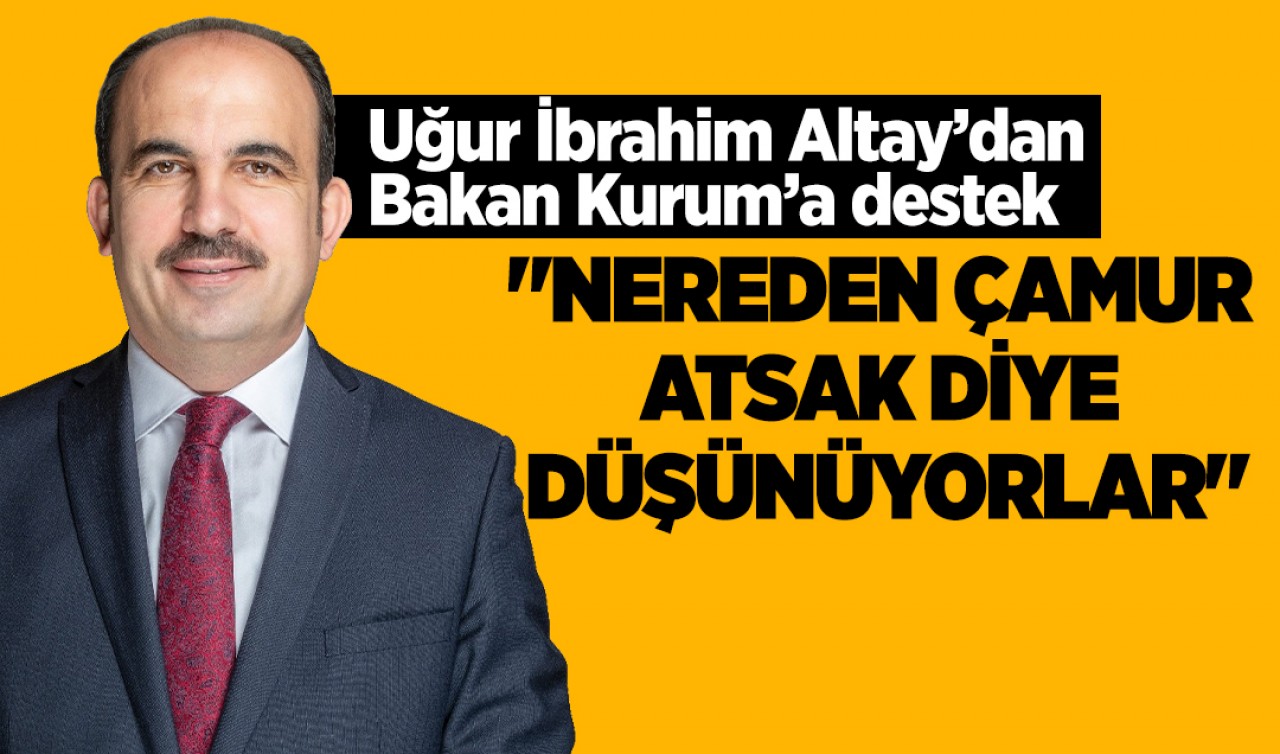 Uğur İbrahim Altay’dan Bakan Kurum’a destek: "Nereden çamur atsak diye düşünüyorlar"