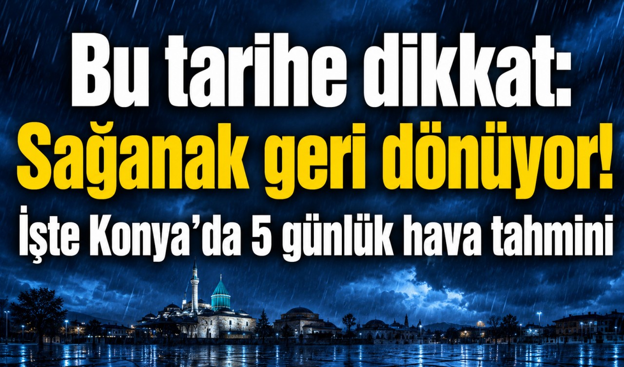 Bu tarihe dikkat: Sağanak geri dönüyor! İşte Konya’da 5 günlük hava tahmini