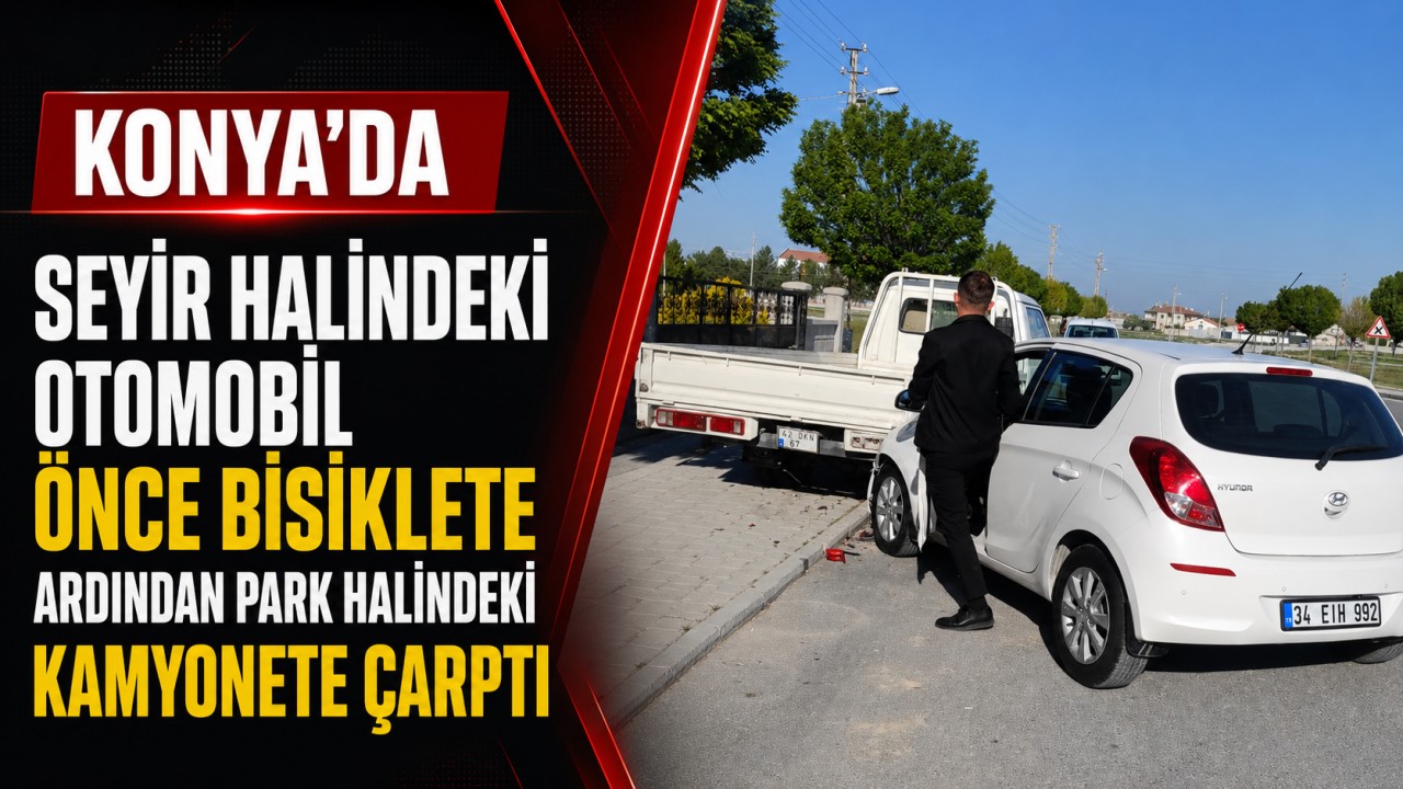 Konya'da seyir halindeki otomobil önce bisiklete ardından park halindeki kamyonete çarptı