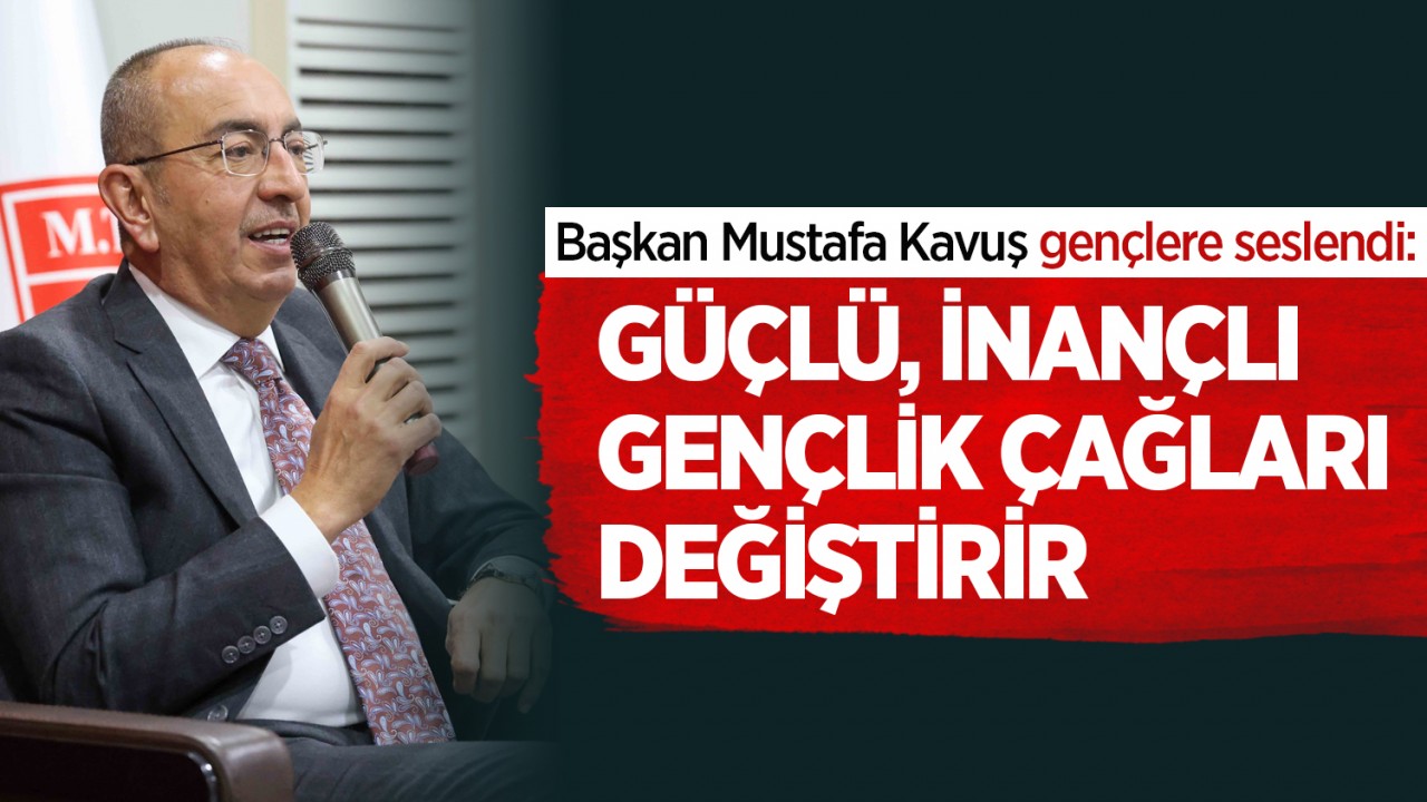 Başkan Mustafa Kavuş gençlere seslendi: Güçlü, inançlı gençlik çağları değiştirir