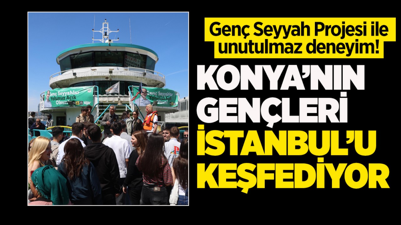 Genç Seyyah Projesi ile unutulmaz deneyim! Konya’nın gençleri İstanbul’u keşfediyor