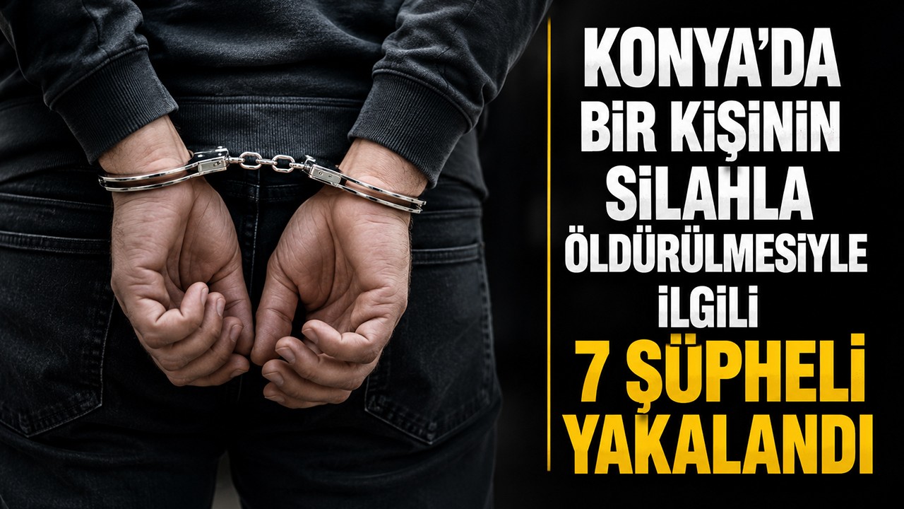Konya'da bir kişinin silahla öldürülmesiyle ilgili 7 şüpheli yakalandı