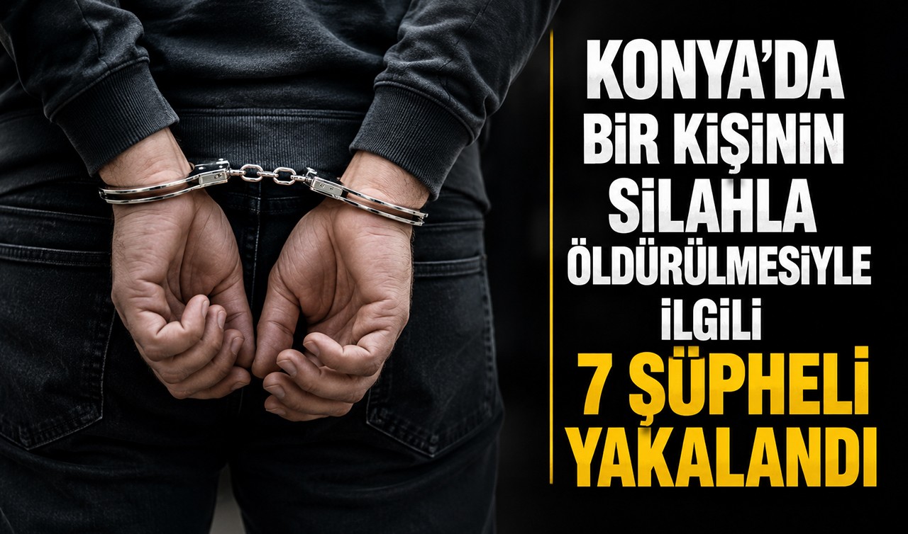 Konya'da bir kişinin silahla öldürülmesiyle ilgili 7 şüpheli yakalandı