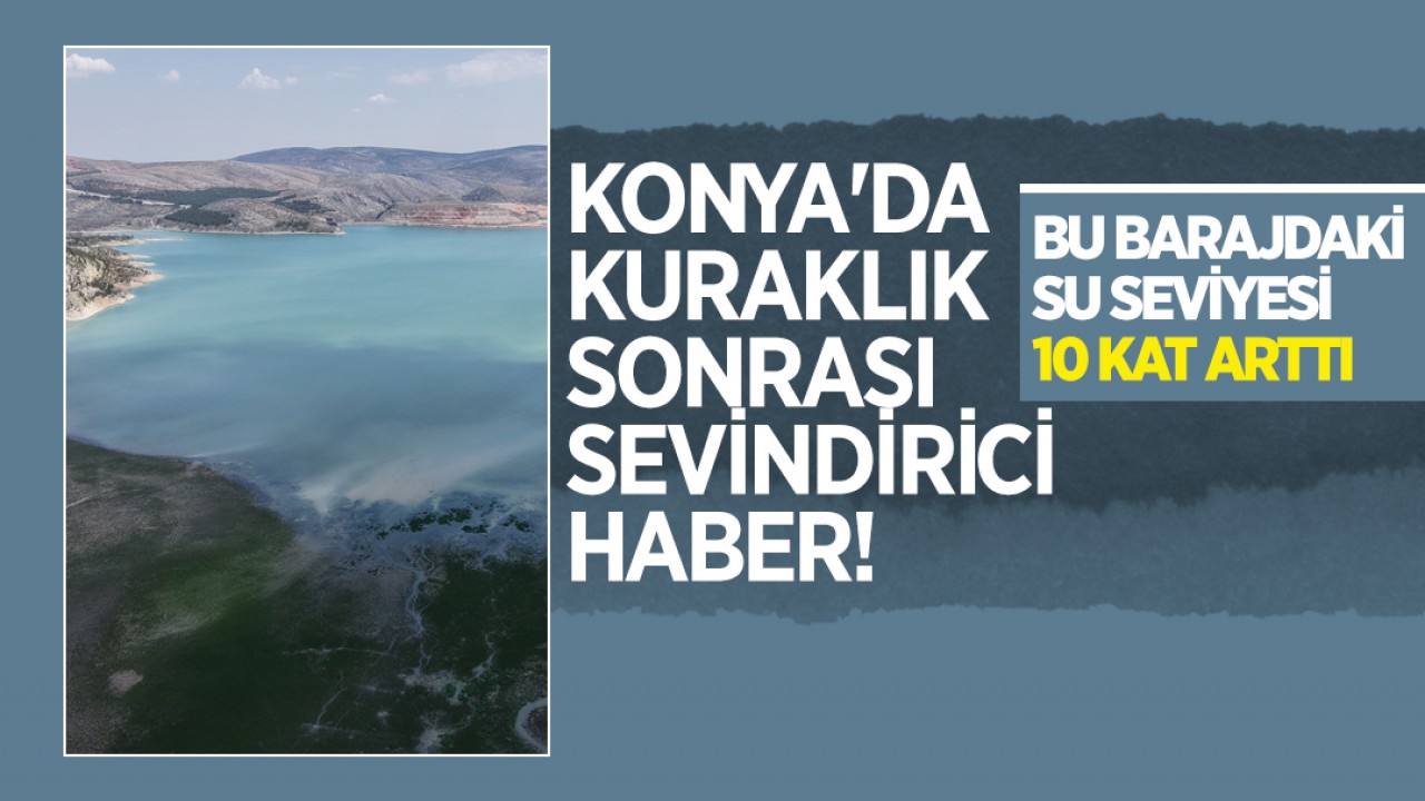 Konya'da kuraklık sonrası sevindirici haber! Bu barajdaki su seviyesi 10 kat arttı