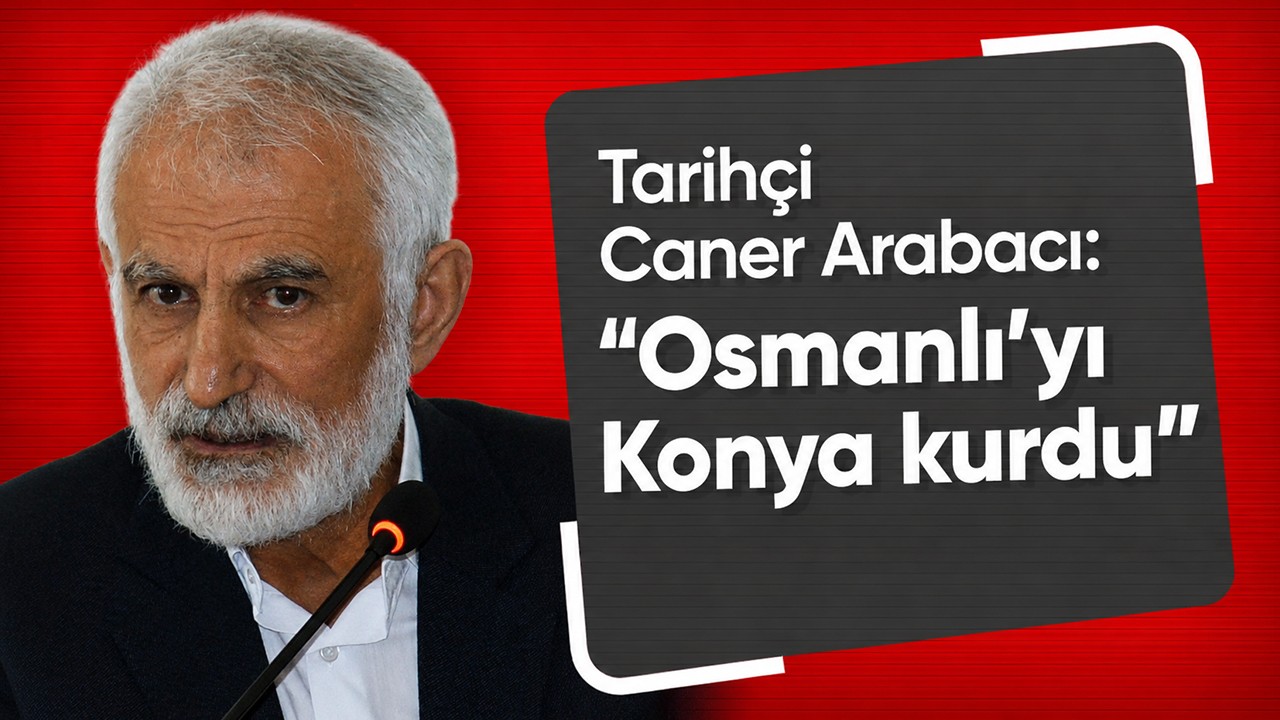 Tarihçi Caner Arabacı: “Osmanlı’yı Konya kurdu”