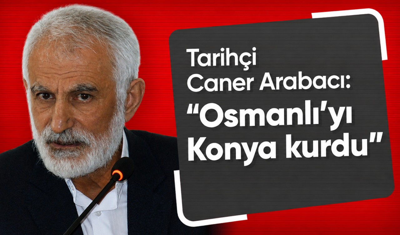 Tarihçi Caner Arabacı: “Osmanlı’yı Konya kurdu”