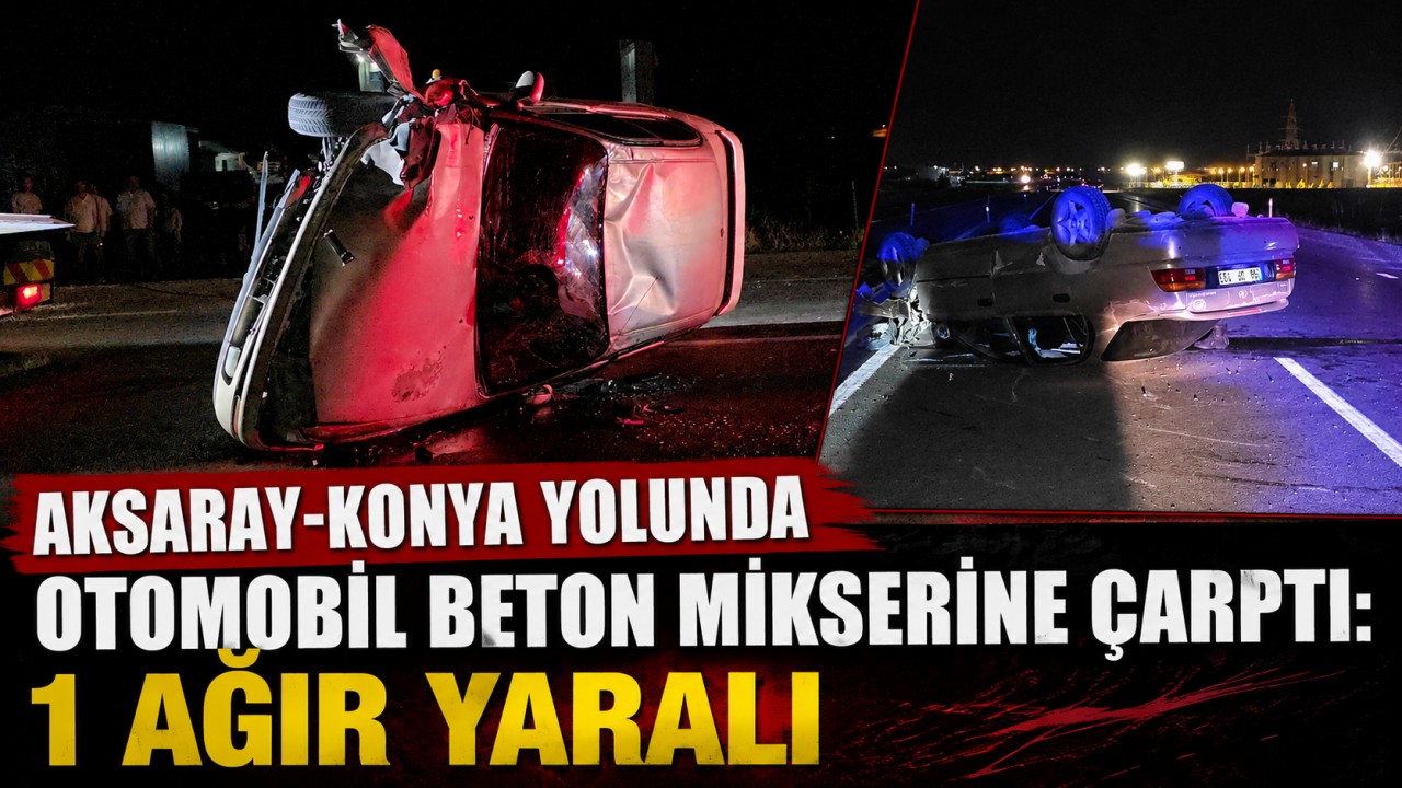 Aksaray-Konya yolunda otomobil beton mikserine çarptı: 1 ağır yaralı