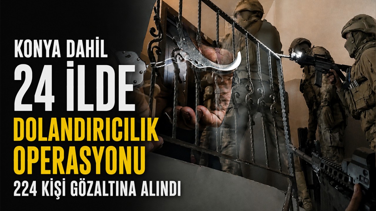 Konya dahil 24 ilde dolandırıcılık operasyonu: 224 kişi gözaltına alındı