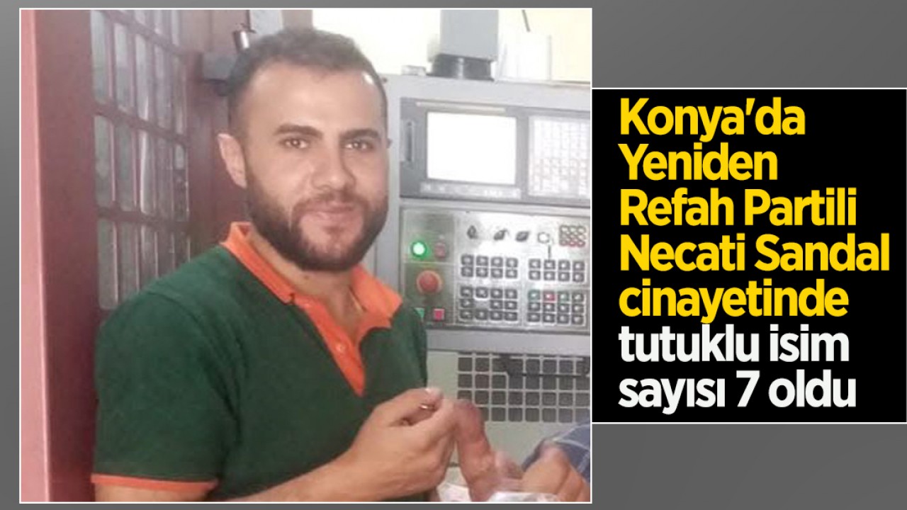 Konya'da Yeniden Refah Partili Necati Sandal cinayetinde tutuklu isim sayısı 7 oldu
