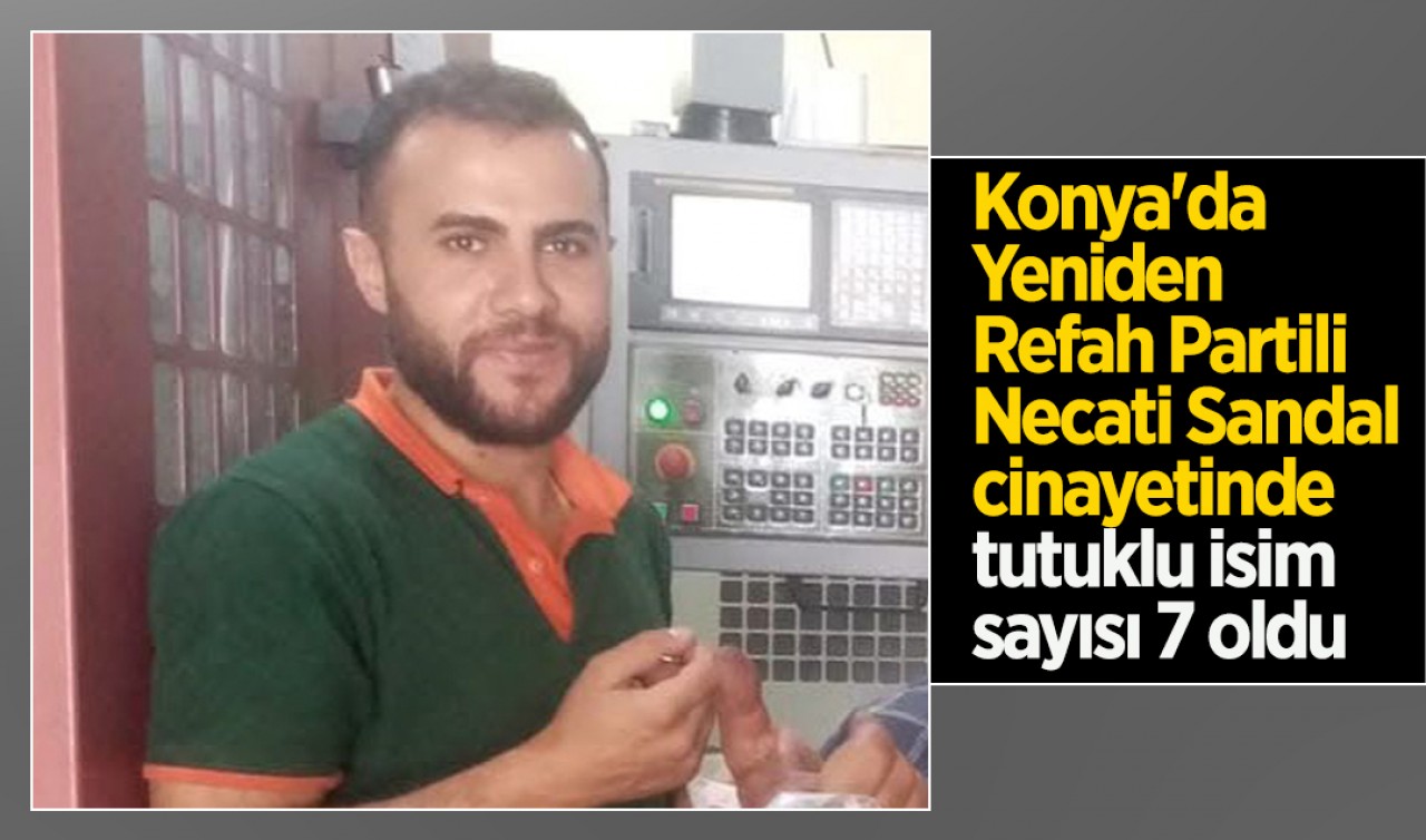Konya'da Yeniden Refah Partili Necati Sandal cinayetinde tutuklu isim sayısı 7 oldu