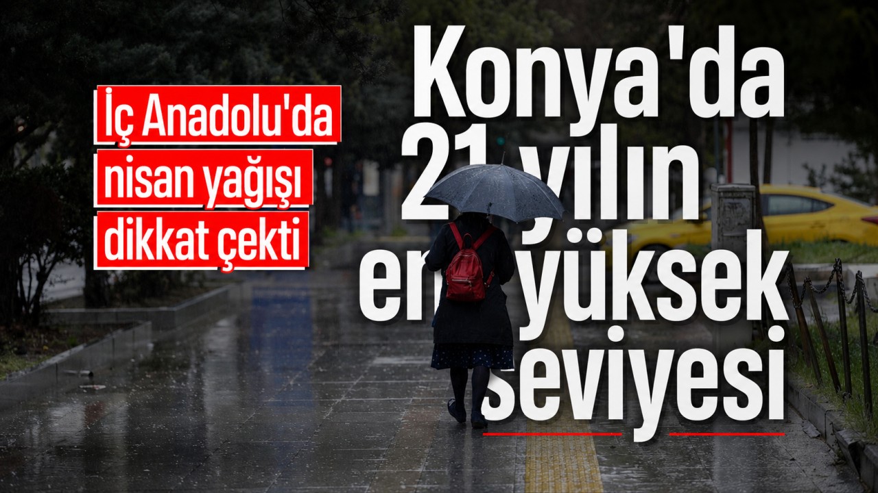 İç Anadolu’da nisan yağışı dikkat çekti: Konya’da 21 yılın en yüksek seviyesi