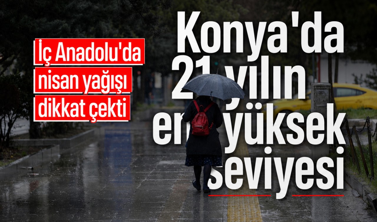 İç Anadolu’da nisan yağışı dikkat çekti: Konya’da 21 yılın en yüksek seviyesi