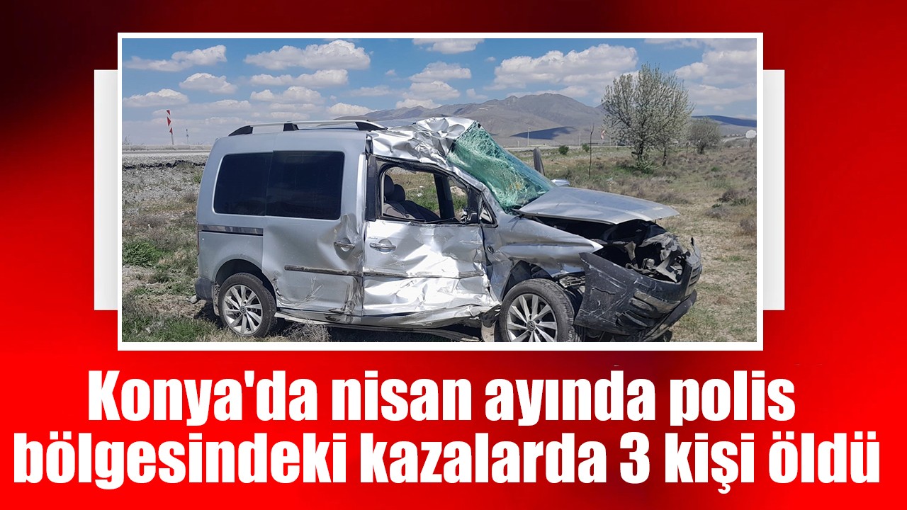 Konya'da nisan ayında polis bölgesindeki kazalarda 3 kişi öldü