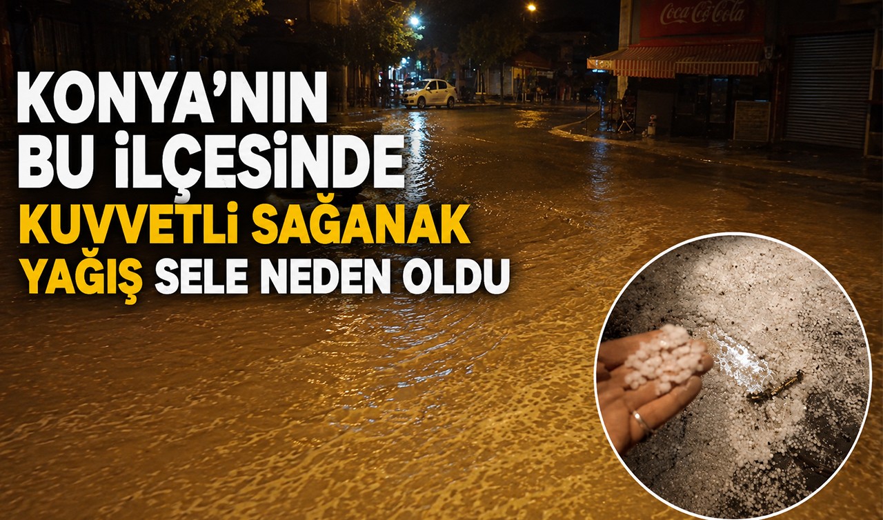 Konya'nın bu ilçesinde kuvvetli sağanak yağış sele neden oldu