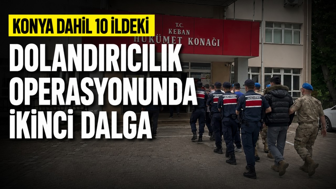 Konya dahil 10 ildeki dolandırıcılık operasyonunda ikinci dalga