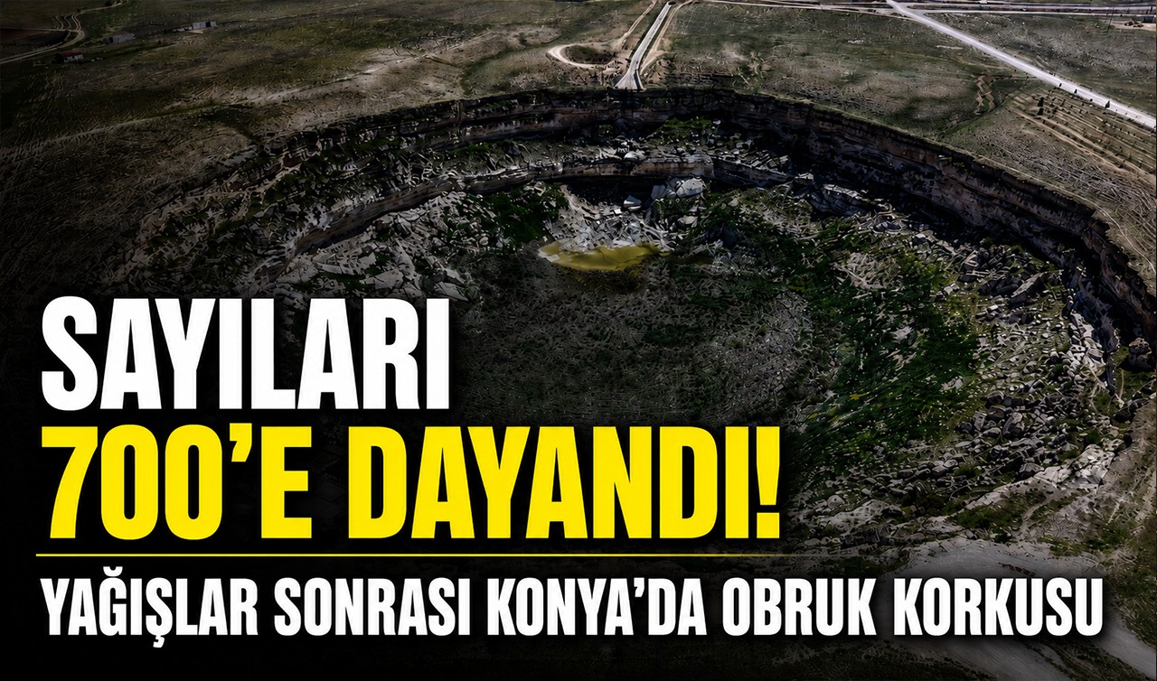 Sayıları 700’e dayandı! Yağışlar sonrası Konya’da obruk korkusu