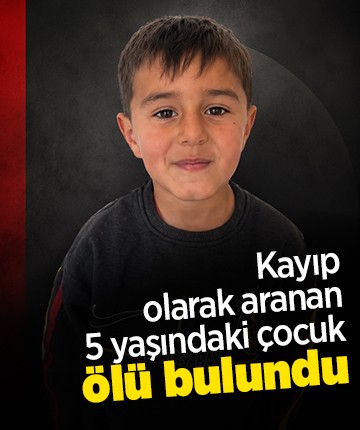 Kayıp olarak aranan 5 yaşındaki çocuk ölü bulundu