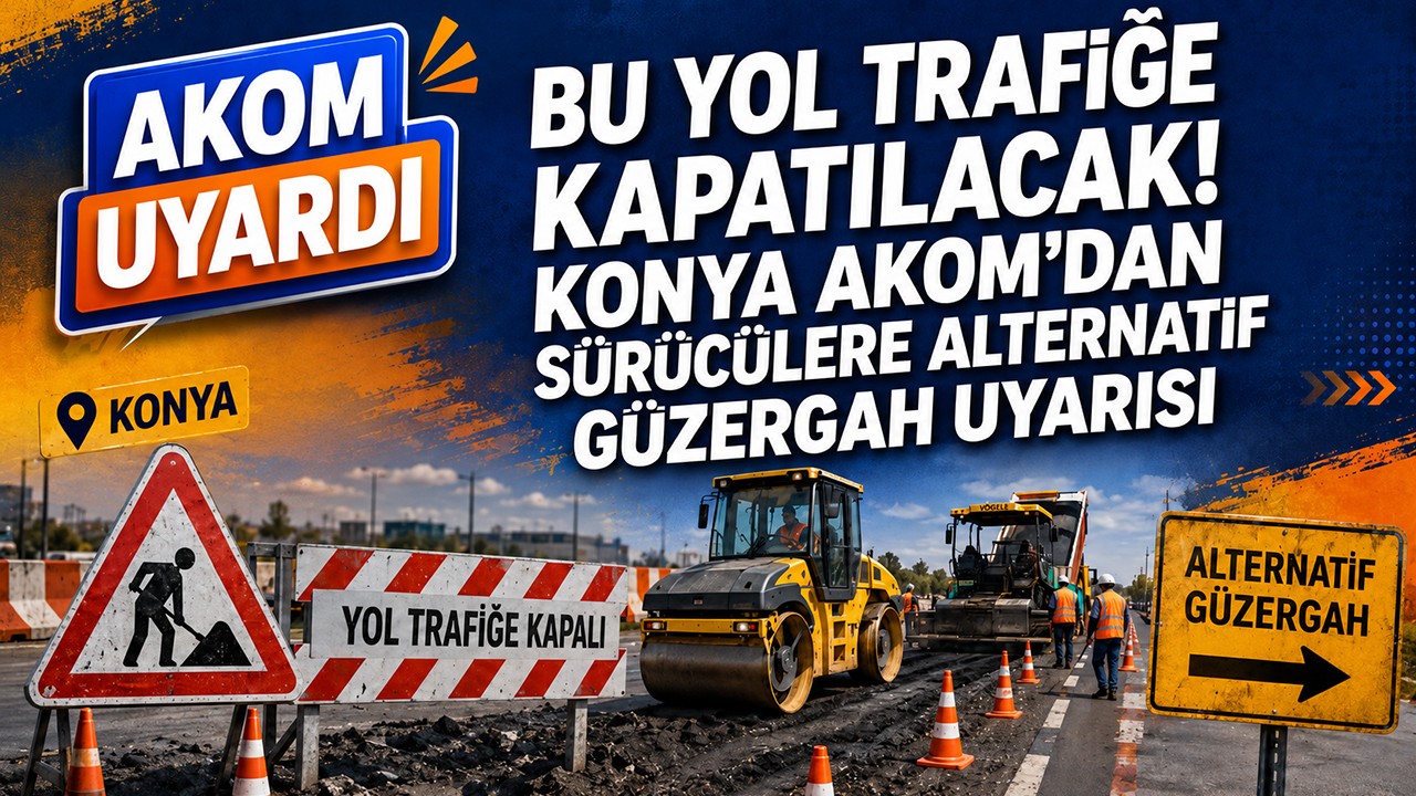 Bu yol trafiğe kapatılacak! Konya AKOM'dan sürücülere alternatif güzergah uyarısı