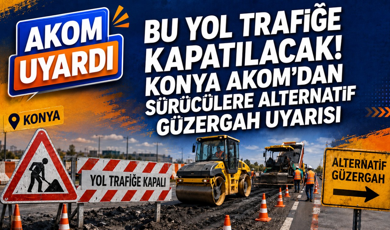 Bu yol trafiğe kapatılacak! Konya AKOM'dan sürücülere alternatif güzergah uyarısı