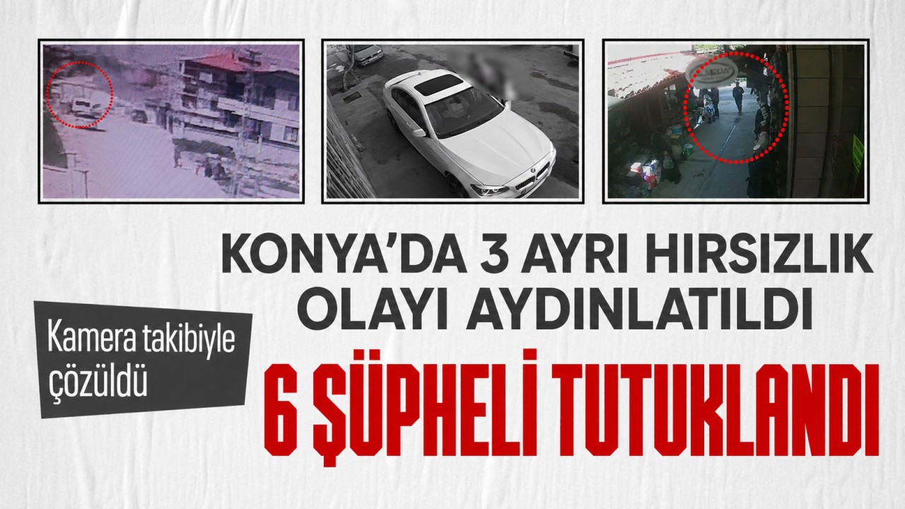 Konya’da 3 ayrı hırsızlık olayı aydınlatıldı: 6 şüpheli tutuklandı