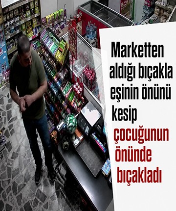 Marketten aldığı bıçakla eşinin önünü kesip çocuğunun önünde bıçakladı