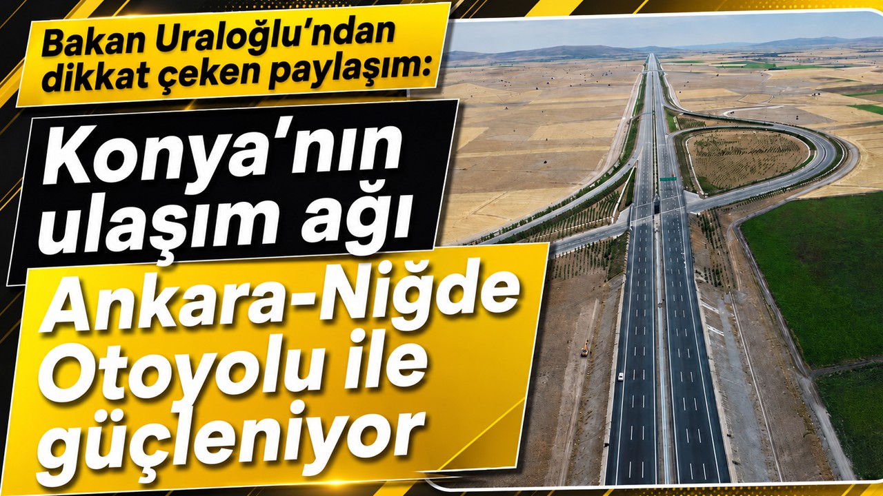 Bakan Uraloğlu'ndan dikkat çeken paylaşım: Konya’nın ulaşım ağı Ankara-Niğde Otoyolu ile güçleniyor