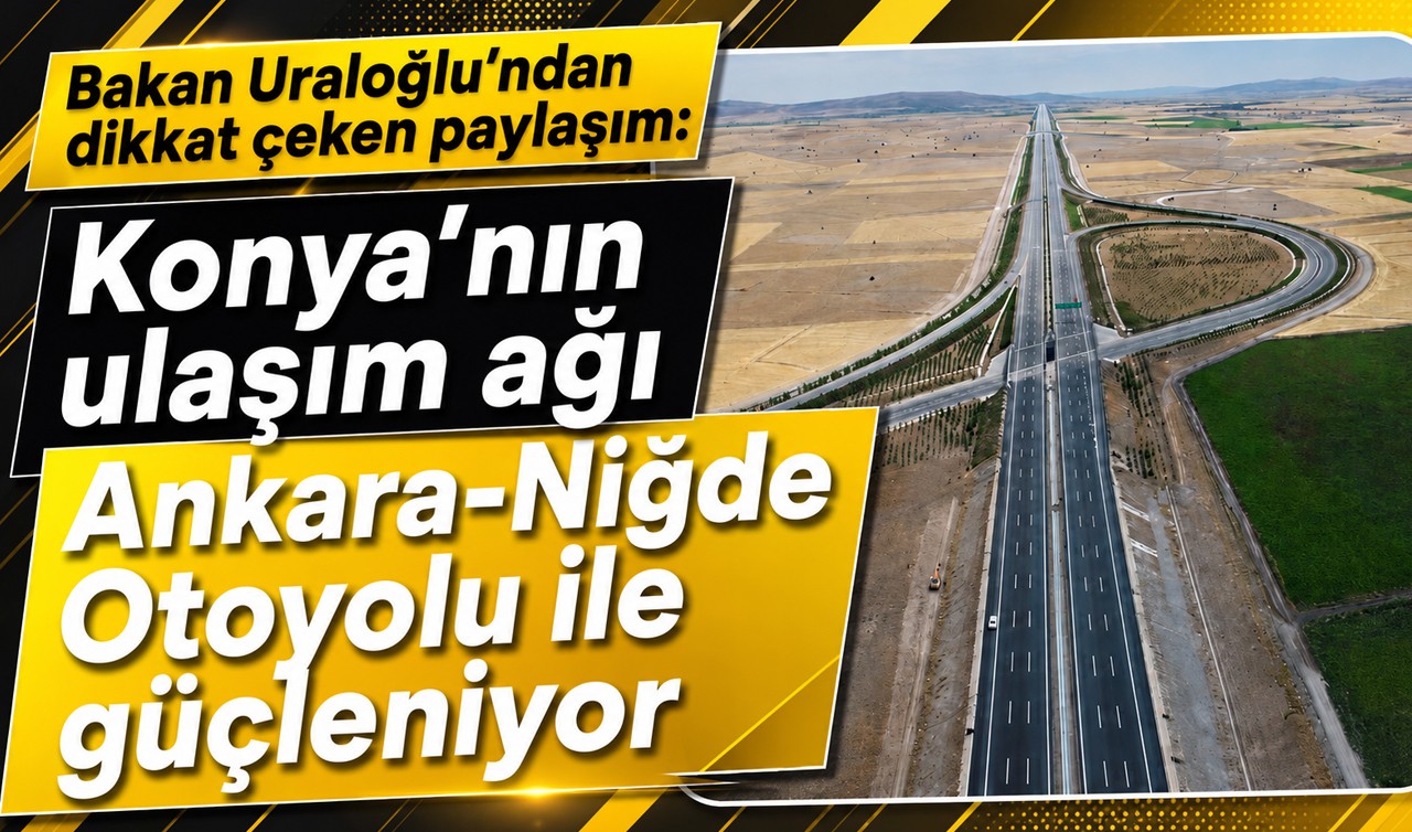 Bakan Uraloğlu'ndan dikkat çeken paylaşım: Konya’nın ulaşım ağı Ankara-Niğde Otoyolu ile güçleniyor