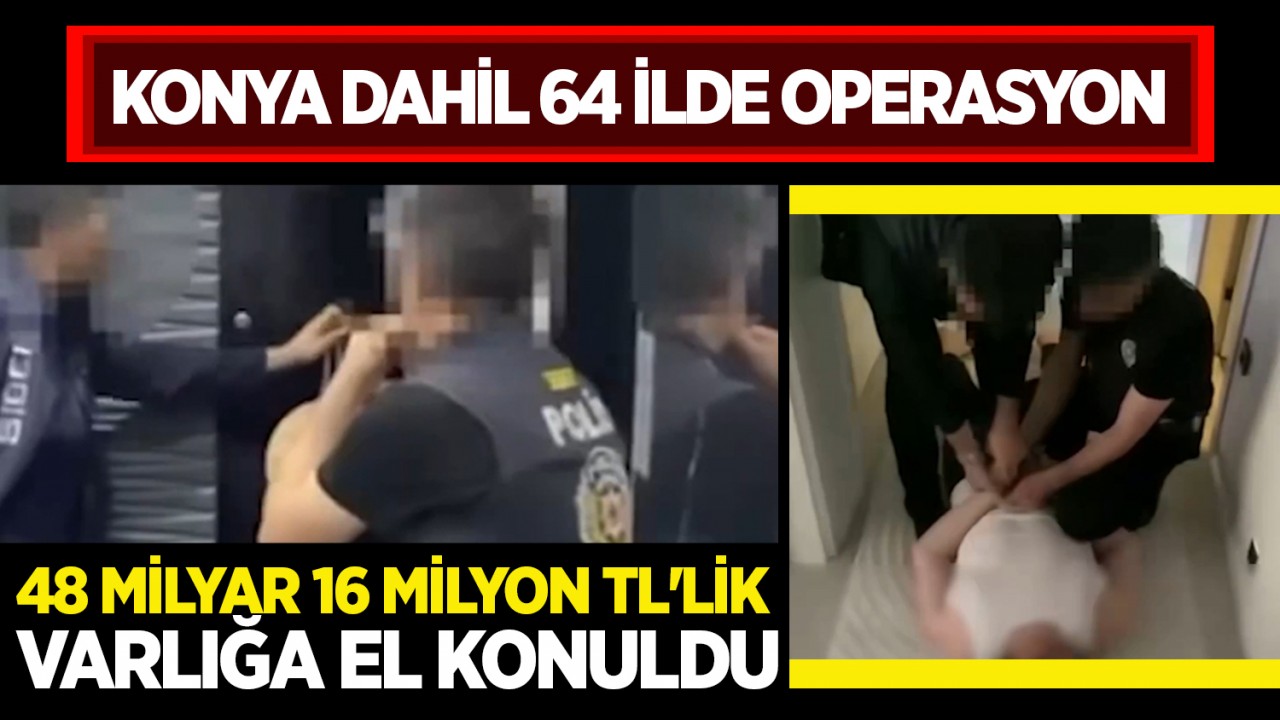 Konya dahil 64 ilde büyük operasyon! 48 milyar 16 milyon TL'lik varlığa el konuldu