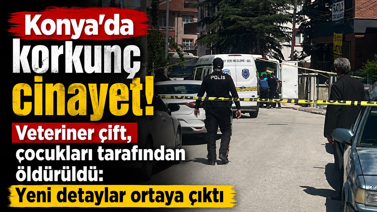 Konya'da korkunç cinayet! Veteriner çift, çocukları tarafından öldürüldü: Yeni detaylar ortaya çıktı