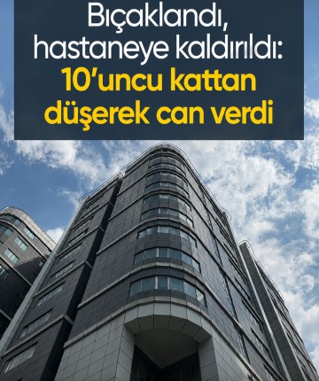 Bıçaklandı, hastaneye kaldırıldı: 10’uncu kattan düşerek can verdi