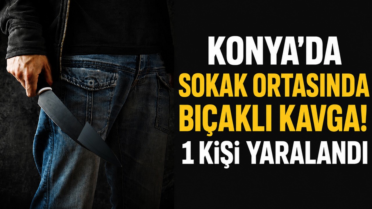 Konya’da sokak ortasında bıçaklı kavga! 1 kişi yaralandı