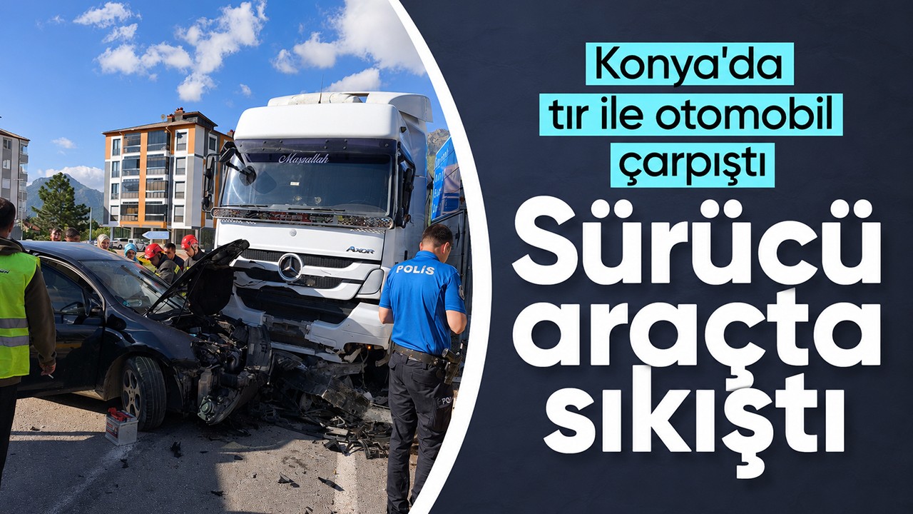 Konya'da tır ile otomobil çarpıştı: Sürücü araçta sıkıştı