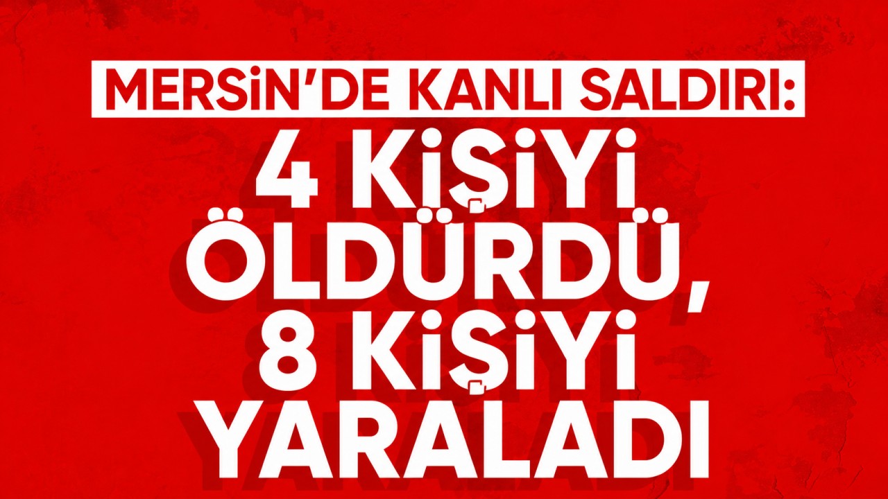 Mersin’de kanlı saldırı: 4 kişiyi öldürdü, 8 kişiyi yaraladı