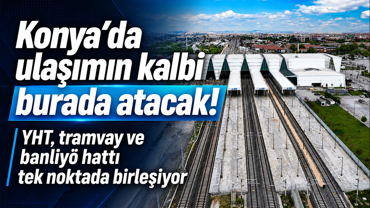 Konya’da ulaşımın kalbi burada atacak! YHT, tramvay ve banliyö hattı tek noktada birleşiyor