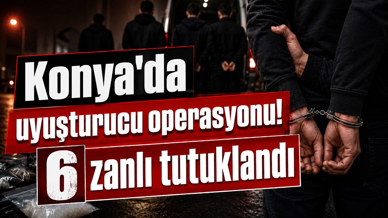 Konya'da uyuşturucu operasyonu! 6 zanlı tutuklandı