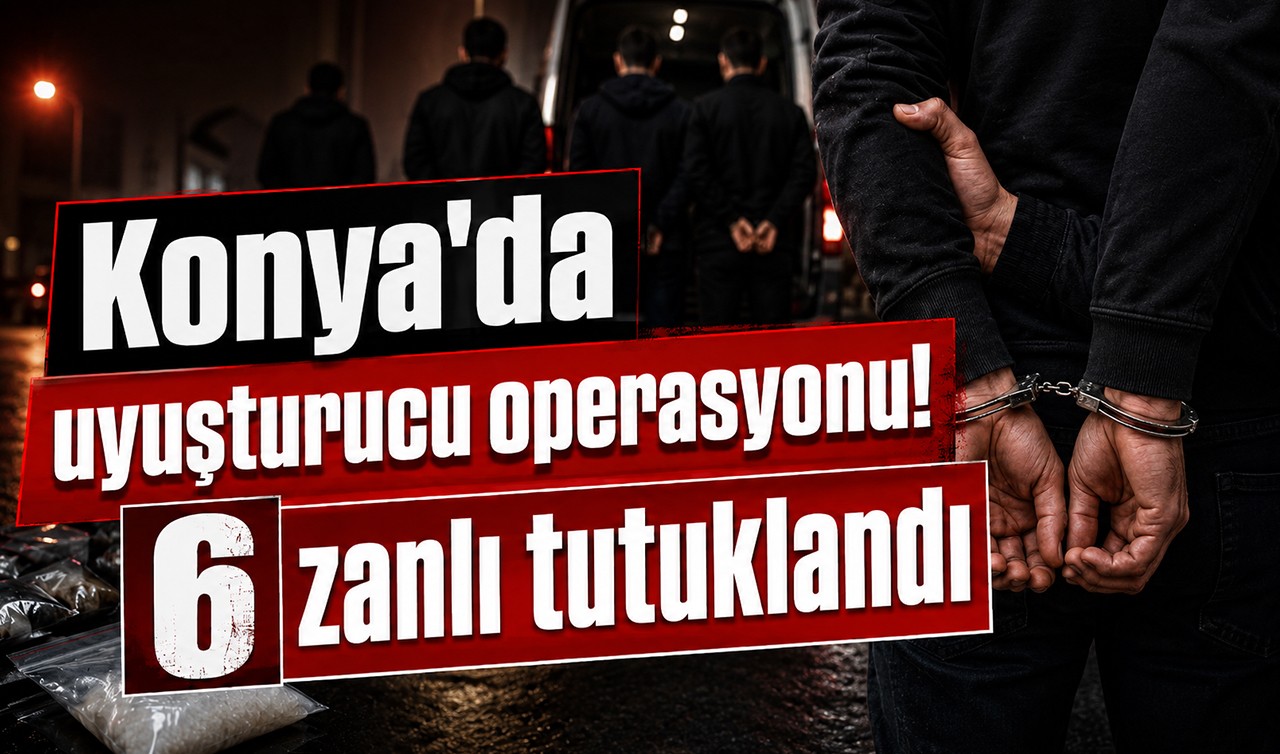Konya'da uyuşturucu operasyonu! 6 zanlı tutuklandı