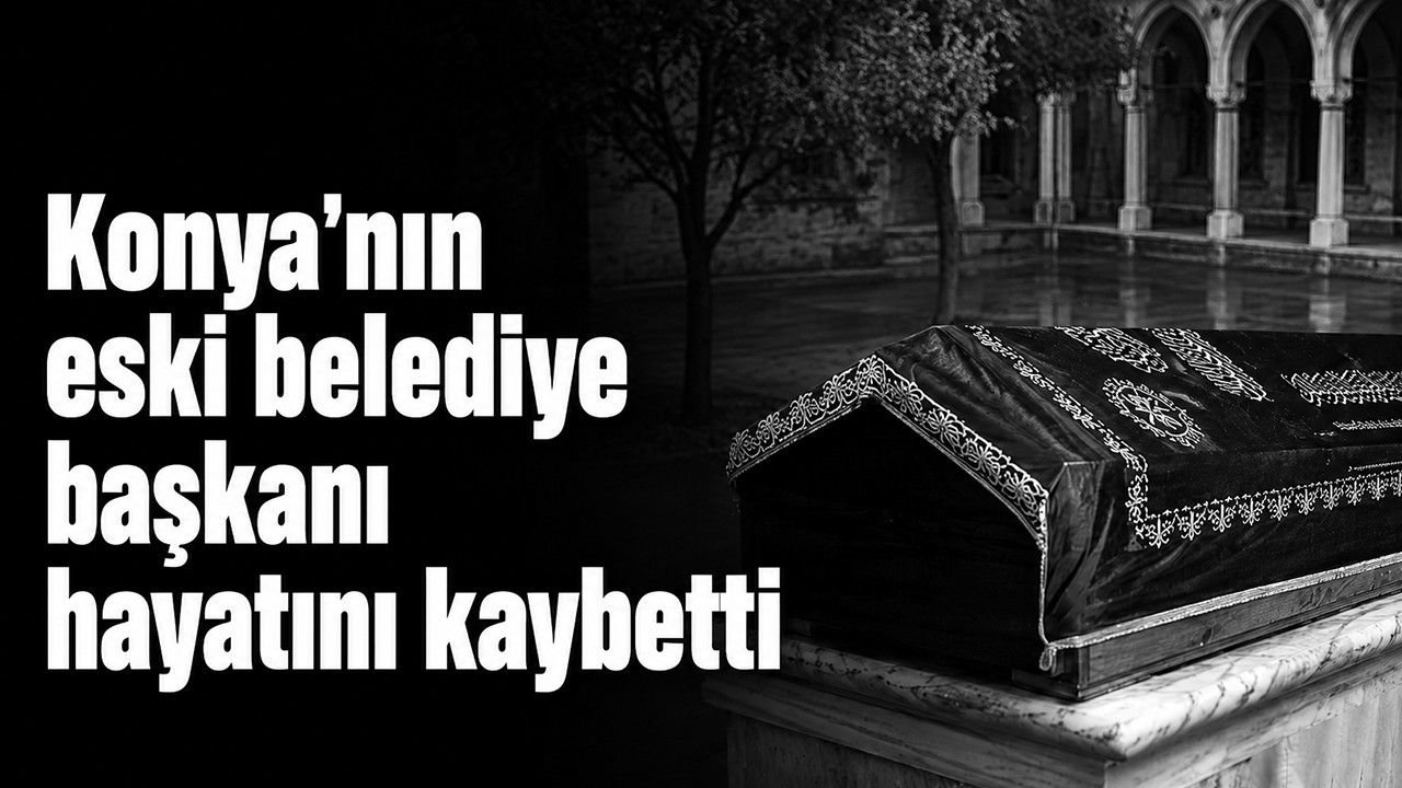 Konya'nın eski belediye başkanı hayatını kaybetti!