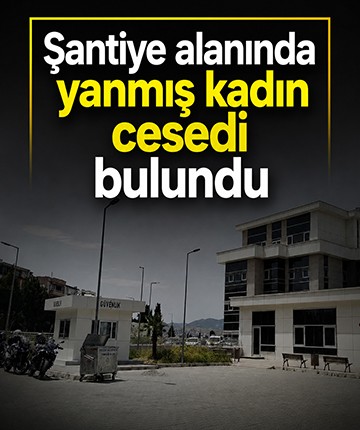 Şantiye alanında yanmış kadın cesedi bulundu