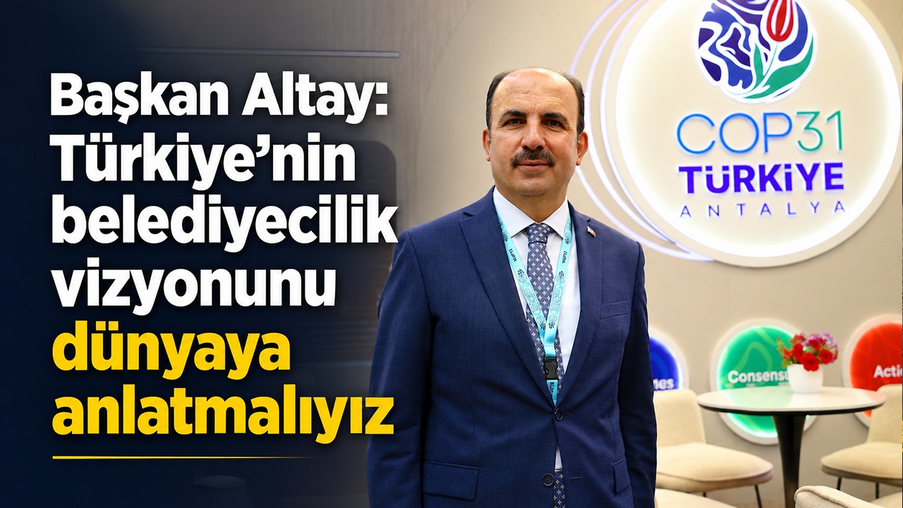 Başkan Altay: Türkiye’nin belediyecilik vizyonunu dünyaya anlatmalıyız
