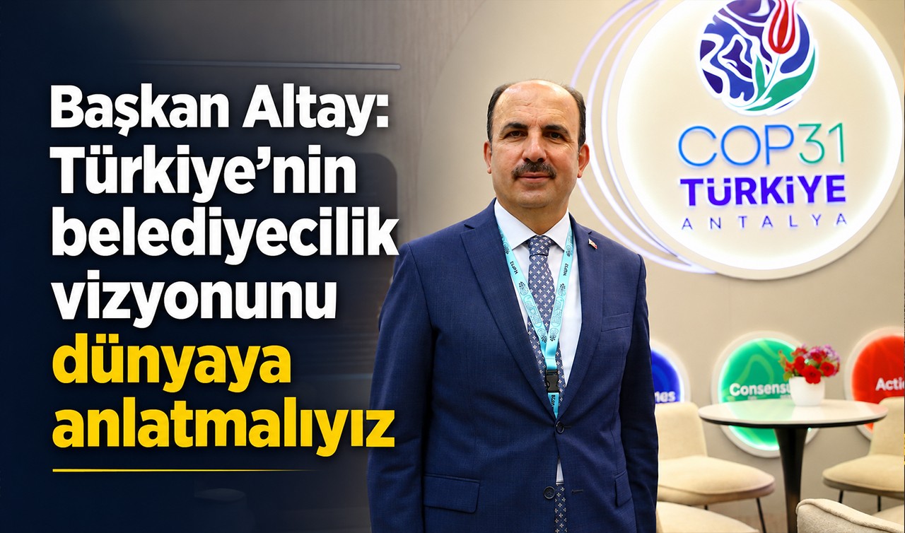 Başkan Altay: Türkiye’nin belediyecilik vizyonunu dünyaya anlatmalıyız