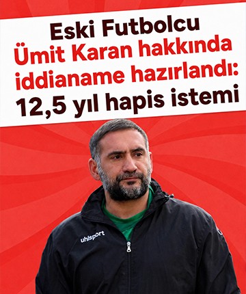 Eski futbolcu Ümit Karan hakkında iddianame hazırlandı: 12,5 yıl hapis istemi